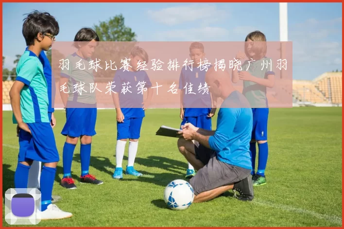 羽毛球比赛经验排行榜揭晓广州羽毛球队荣获第十名佳绩