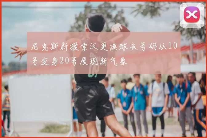 尼克斯新援索汉更换球衣号码从10号变身20号展现新气象