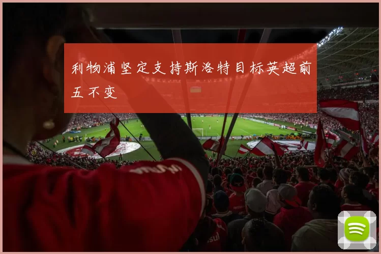 利物浦坚定支持斯洛特目标英超前五不变