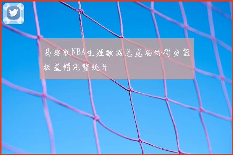 易建联NBA生涯数据总览场均得分篮板盖帽完整统计
