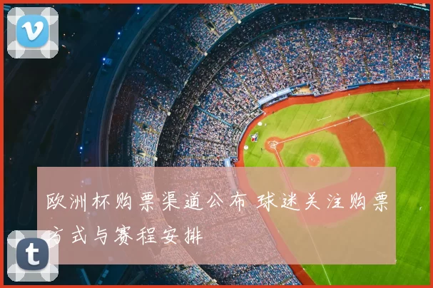 欧洲杯购票渠道公布 球迷关注购票方式与赛程安排