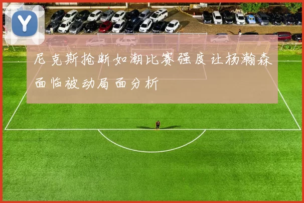 尼克斯抢断如潮比赛强度让杨瀚森面临被动局面分析