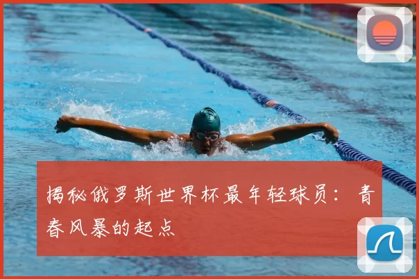 揭秘俄罗斯世界杯最年轻球员:青春风暴的起点