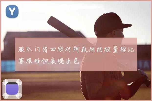 狼队门将回顾对阿森纳的较量称比赛艰难但表现出色