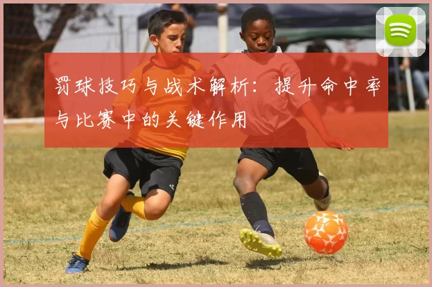 罚球技巧与战术解析:提升命中率与比赛中的关键作用