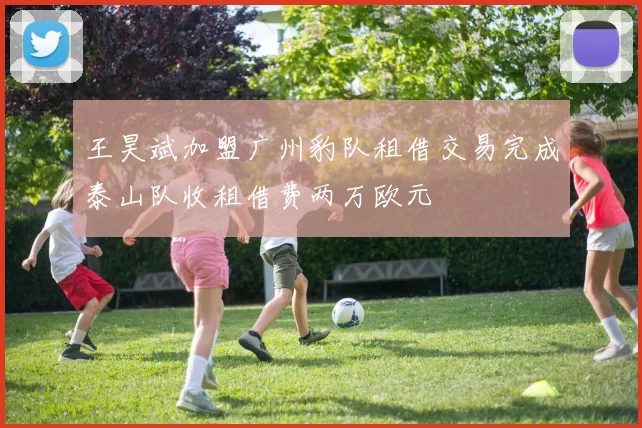 王昊斌加盟广州豹队租借交易完成泰山队收租借费两万欧元