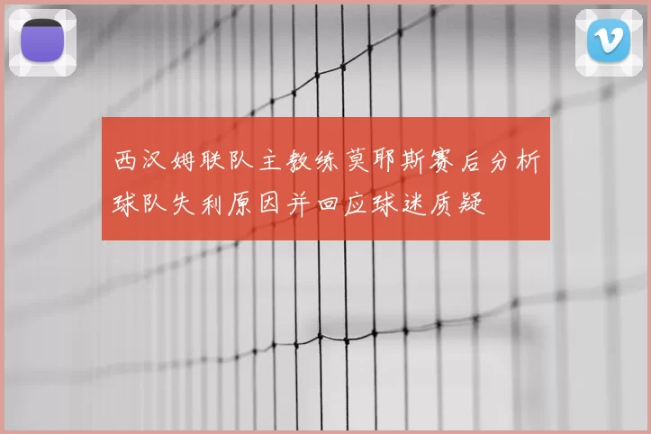 西汉姆联队主教练莫耶斯赛后分析球队失利原因并回应球迷质疑