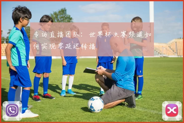 专访直播团队:世界杯决赛频道如何实现零延迟转播