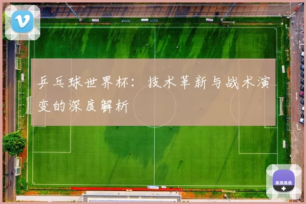 乒乓球世界杯：技术革新与战术演变的深度解析