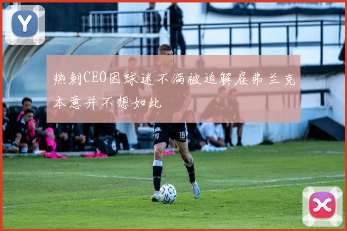 热刺CEO因球迷不满被迫解雇弗兰克本意并不想如此