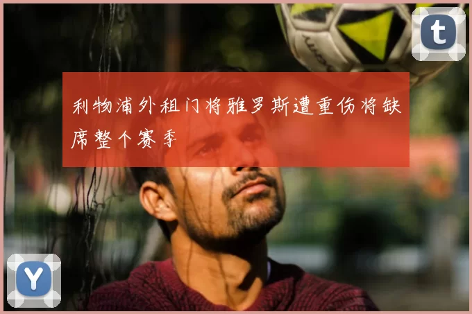 利物浦外租门将雅罗斯遭重伤将缺席整个赛季
