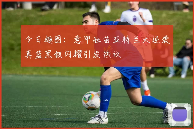今日趣图:意甲独苗亚特兰大逆袭真蓝黑假闪耀引发热议