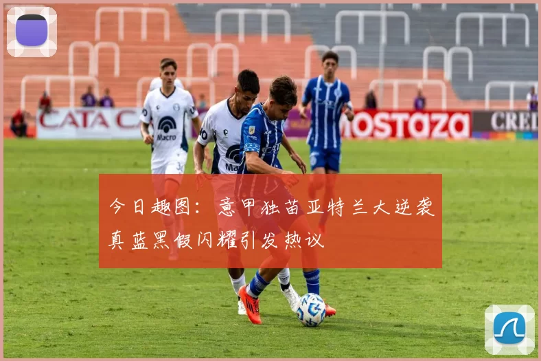 今日趣图:意甲独苗亚特兰大逆袭真蓝黑假闪耀引发热议