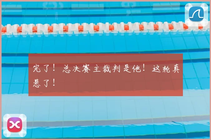 完了！总决赛主裁判是他！这轮真悬了！