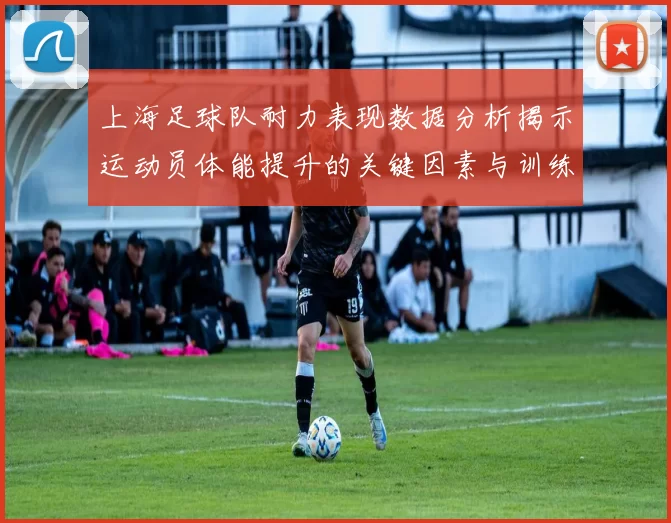 上海足球队耐力表现数据分析揭示运动员体能提升的关键因素与训练策略