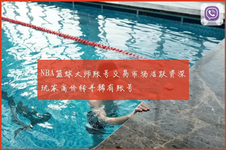 NBA篮球大师账号交易市场活跃资深玩家高价转手稀有账号