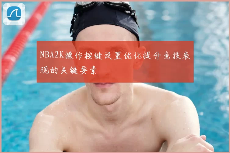 NBA2K操作按键设置优化提升竞技表现的关键要素