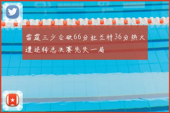 雷霆三少合砍66分杜兰特36分热火遭逆转总决赛先失一局