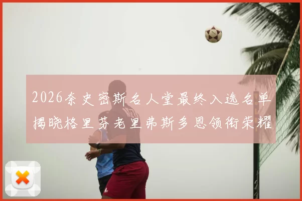 2026奈史密斯名人堂最终入选名单揭晓格里芬老里弗斯多恩领衔荣耀时刻