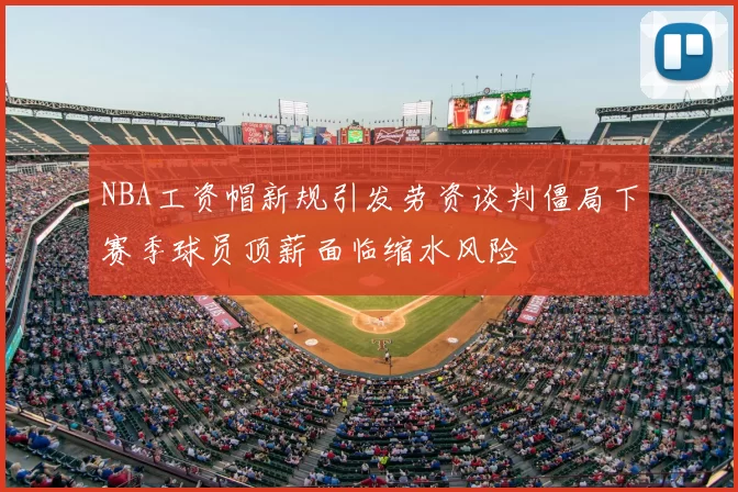 NBA工资帽新规引发劳资谈判僵局下赛季球员顶薪面临缩水风险