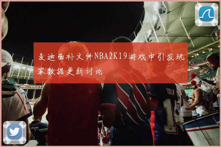 麦迪面补文件NBA2K19游戏中引发玩家数据更新讨论