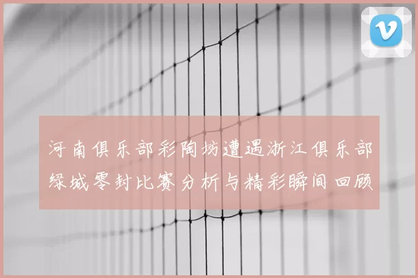 河南俱乐部彩陶坊遭遇浙江俱乐部绿城零封比赛分析与精彩瞬间回顾