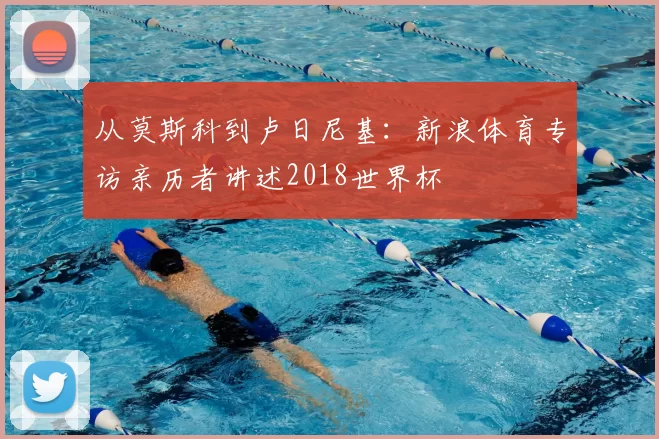 从莫斯科到卢日尼基:新浪体育专访亲历者讲述2018世界杯
