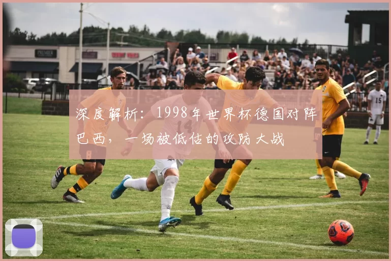 深度解析:1998年世界杯德国对阵巴西,一场被低估的攻防大战
