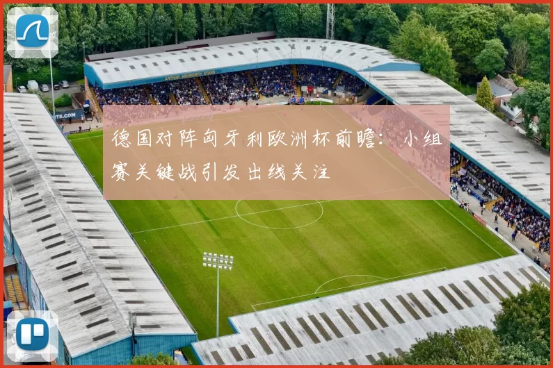 德国对阵匈牙利欧洲杯前瞻：小组赛关键战引发出线关注