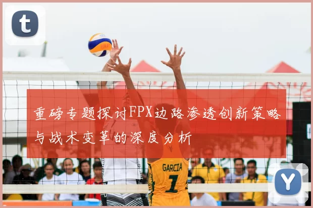 重磅专题探讨FPX边路渗透创新策略与战术变革的深度分析