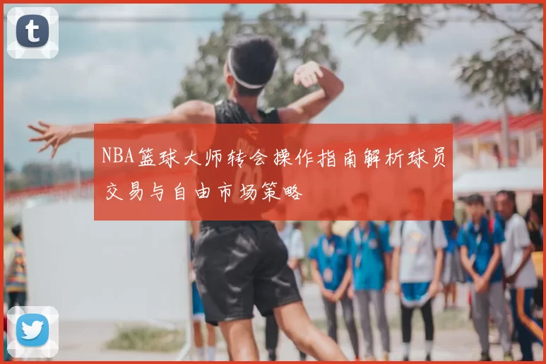 NBA篮球大师转会操作指南解析球员交易与自由市场策略