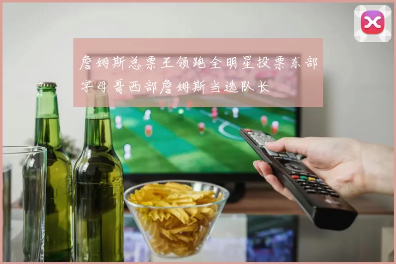 詹姆斯总票王领跑全明星投票东部字母哥西部詹姆斯当选队长