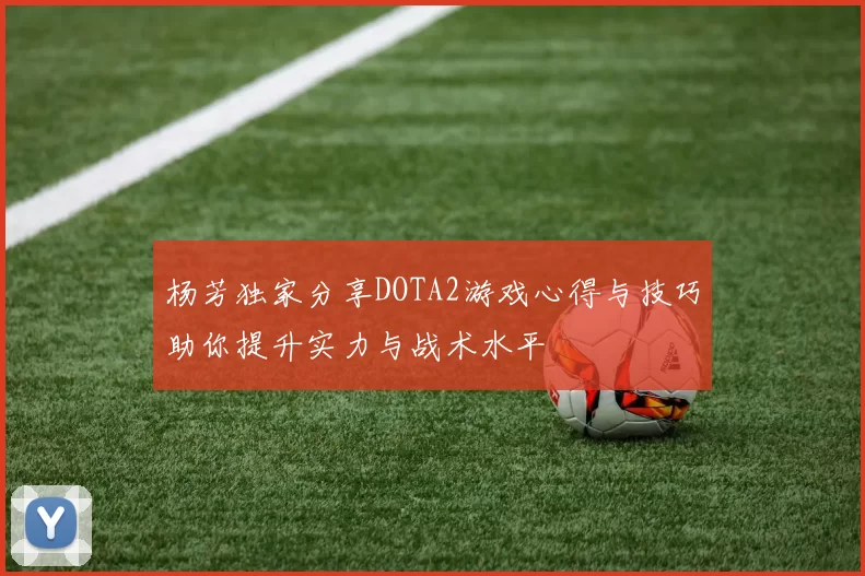 杨芳独家分享DOTA2游戏心得与技巧助你提升实力与战术水平