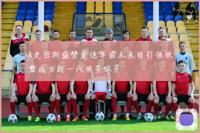 A史密斯盛赞爱德华兹未来将引领联盟成为新一代明星球员