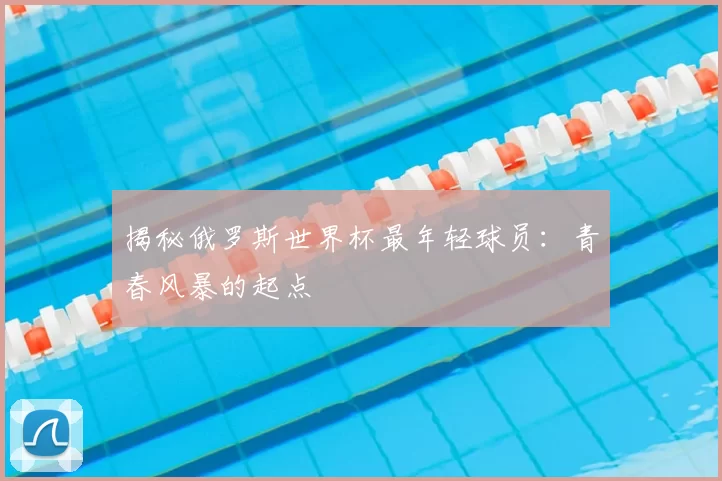 揭秘俄罗斯世界杯最年轻球员:青春风暴的起点
