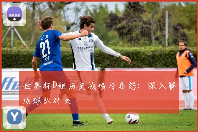 世界杯D组历史战绩与恩怨:深入解读球队对决