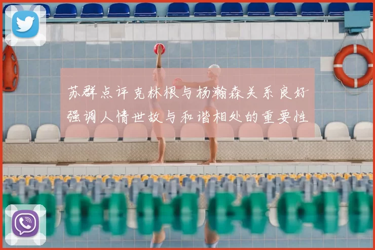 苏群点评克林根与杨瀚森关系良好强调人情世故与和谐相处的重要性