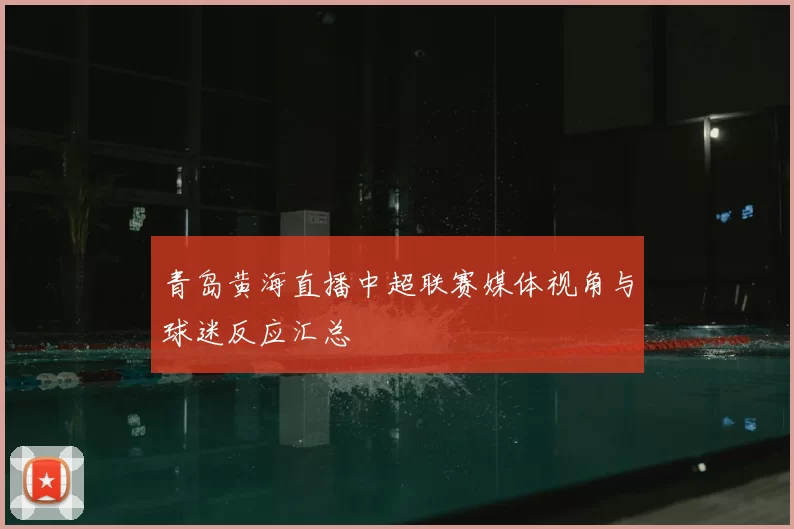 青岛黄海直播中超联赛媒体视角与球迷反应汇总