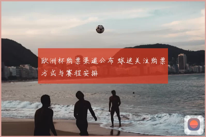 欧洲杯购票渠道公布 球迷关注购票方式与赛程安排