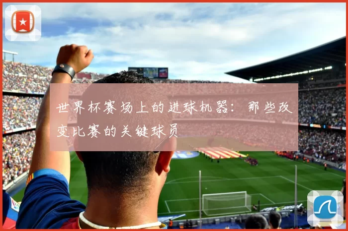 世界杯赛场上的进球机器:那些改变比赛的关键球员