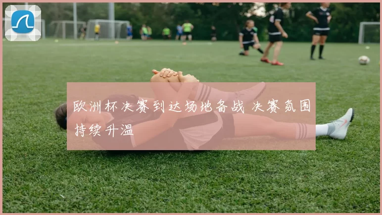 欧洲杯决赛到达场地备战 决赛氛围持续升温