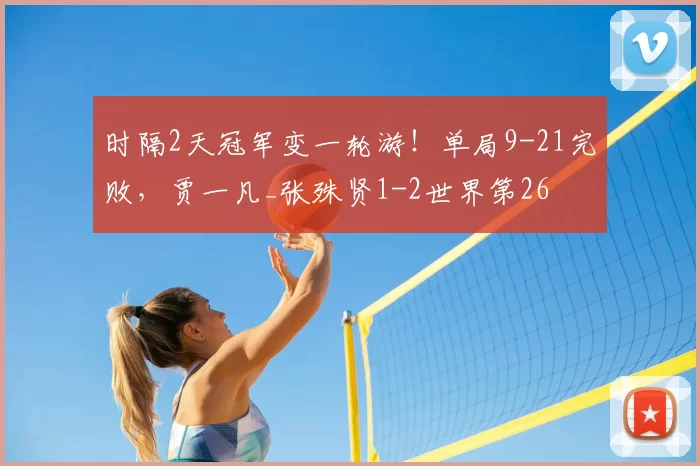时隔2天冠军变一轮游!单局9-21完败,贾一凡_张殊贤1-2世界第26