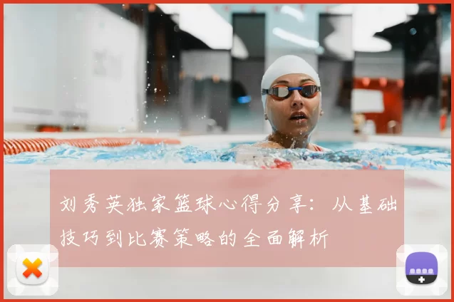 刘秀英独家篮球心得分享:从基础技巧到比赛策略的全面解析