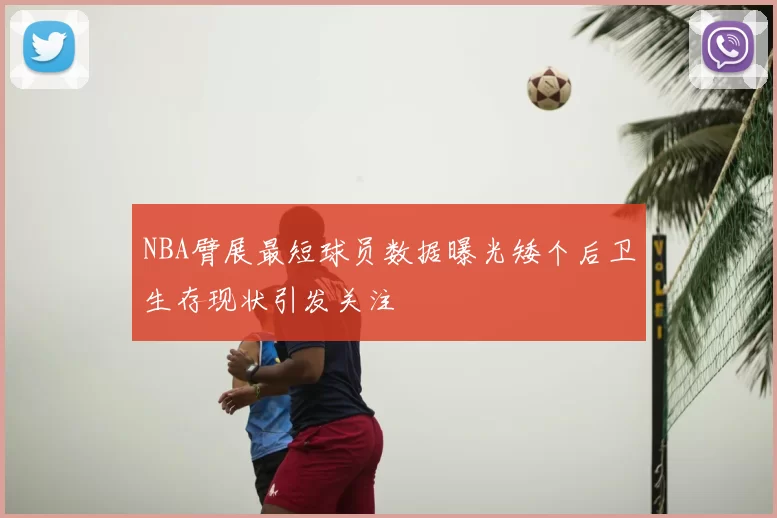 NBA臂展最短球员数据曝光矮个后卫生存现状引发关注
