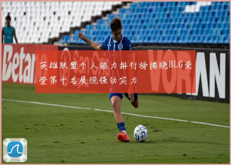 英雄联盟个人能力排行榜揭晓BLG荣登第十名展现强劲实力