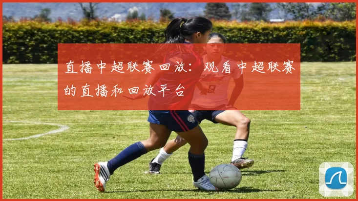 直播中超联赛回放：观看中超联赛的直播和回放平台