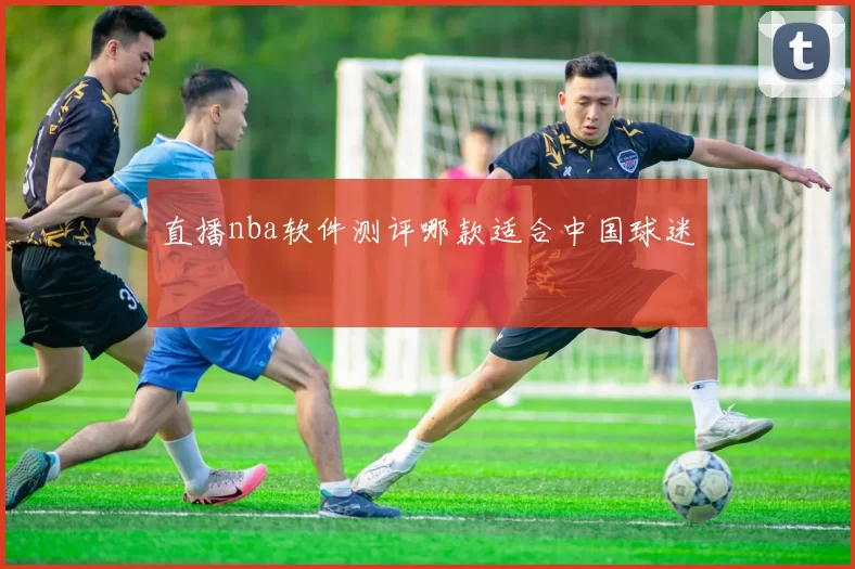 直播nba软件测评哪款适合中国球迷