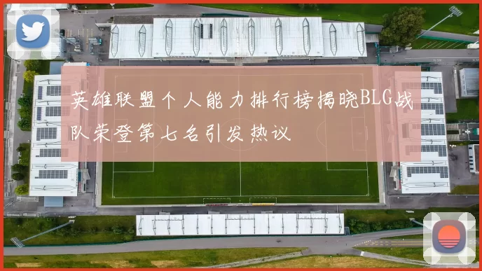 英雄联盟个人能力排行榜揭晓BLG战队荣登第七名引发热议