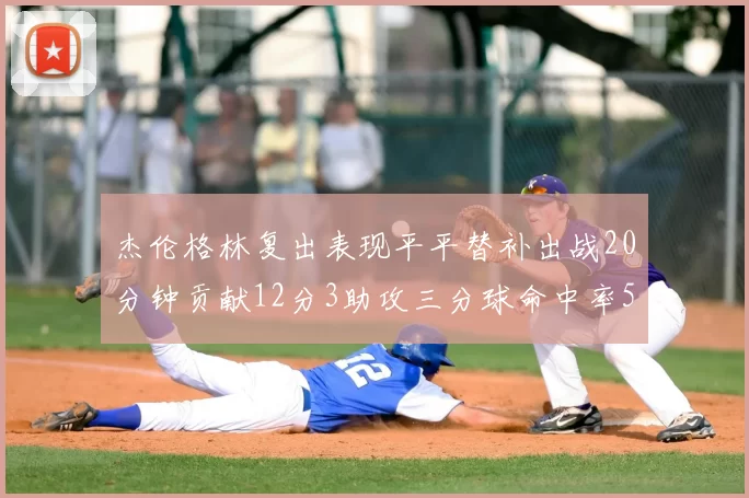 杰伦格林复出表现平平替补出战20分钟贡献12分3助攻三分球命中率50