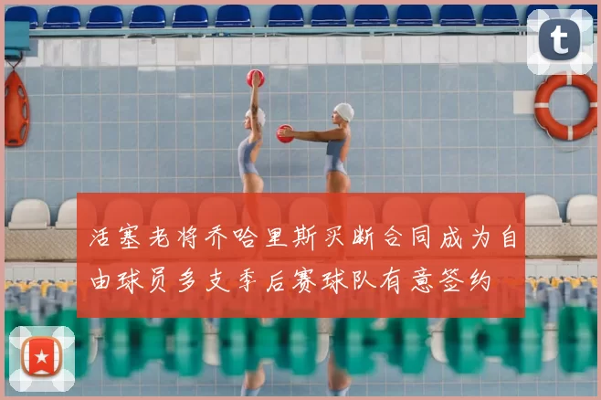 活塞老将乔哈里斯买断合同成为自由球员多支季后赛球队有意签约